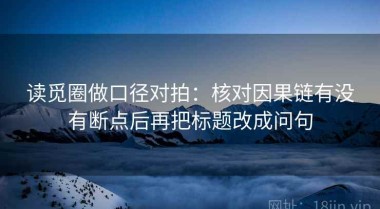 读觅圈做口径对拍：核对因果链有没有断点后再把标题改成问句
