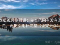 西瓜视频像排错：先查范围有没有滑走，再把引用补完整（读完更稳）