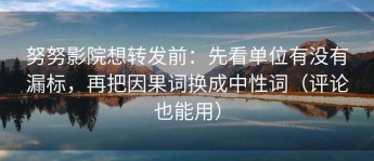 努努影院想转发前：先看单位有没有漏标，再把因果词换成中性词（评论也能用）