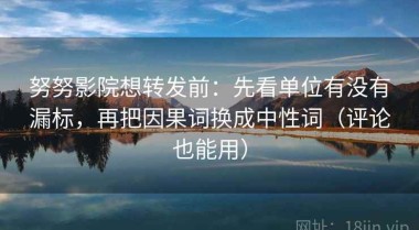 努努影院想转发前：先看单位有没有漏标，再把因果词换成中性词（评论也能用）