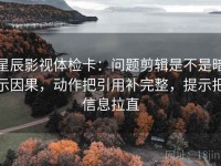 星辰影视体检卡：问题剪辑是不是暗示因果，动作把引用补完整，提示把信息拉直