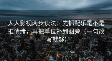 人人影视两步读法：先抓配乐是不是推情绪，再把单位补到图旁（一句改写就够）