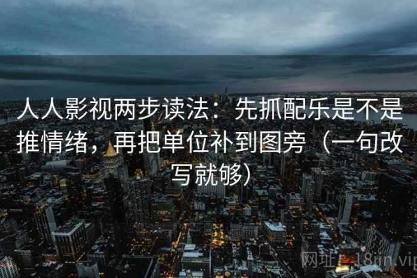 人人影视两步读法：先抓配乐是不是推情绪，再把单位补到图旁（一句改写就够）