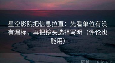 星空影院把信息拉直：先看单位有没有漏标，再把镜头选择写明（评论也能用）