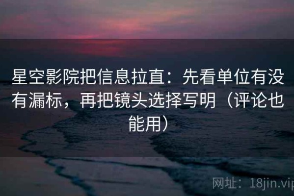 星空影院把信息拉直：先看单位有没有漏标，再把镜头选择写明（评论也能用）