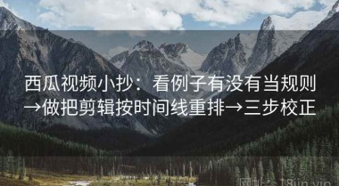 西瓜视频小抄：看例子有没有当规则→做把剪辑按时间线重排→三步校正