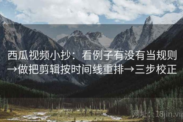 西瓜视频小抄：看例子有没有当规则→做把剪辑按时间线重排→三步校正