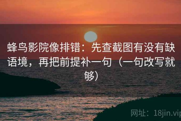 蜂鸟影院像排错：先查截图有没有缺语境，再把前提补一句（一句改写就够）