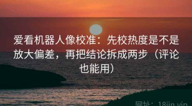 爱看机器人像校准：先校热度是不是放大偏差，再把结论拆成两步（评论也能用）