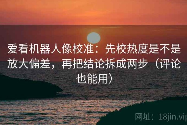 爱看机器人像校准：先校热度是不是放大偏差，再把结论拆成两步（评论也能用）