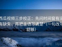西瓜视频三步校正：先问时间窗有没有缺失，再把主语写清楚（一句改写就够）