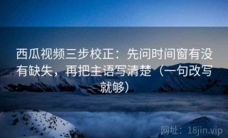 西瓜视频三步校正：先问时间窗有没有缺失，再把主语写清楚（一句改写就够）