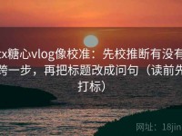 tx糖心vlog像校准：先校推断有没有跨一步，再把标题改成问句（读前先打标）