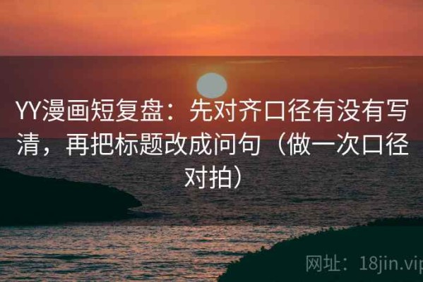 YY漫画短复盘：先对齐口径有没有写清，再把标题改成问句（做一次口径对拍）
