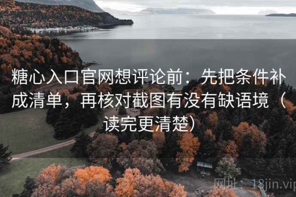 糖心入口官网想评论前：先把条件补成清单，再核对截图有没有缺语境（读完更清楚）