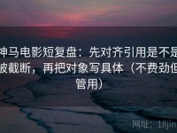 神马电影短复盘：先对齐引用是不是被截断，再把对象写具体（不费劲但管用）