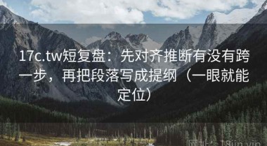 17c.tw短复盘：先对齐推断有没有跨一步，再把段落写成提纲（一眼就能定位）
