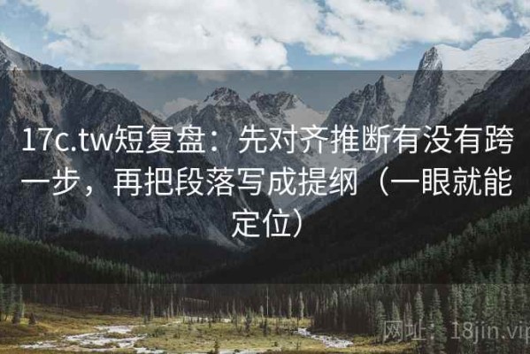 17c.tw短复盘：先对齐推断有没有跨一步，再把段落写成提纲（一眼就能定位）