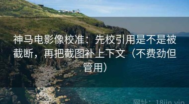 神马电影像校准：先校引用是不是被截断，再把截图补上下文（不费劲但管用）