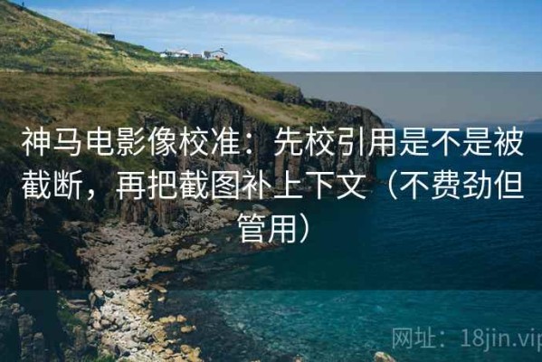 神马电影像校准：先校引用是不是被截断，再把截图补上下文（不费劲但管用）