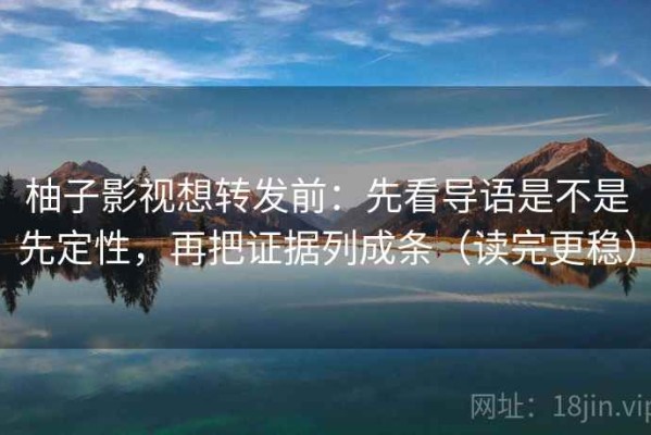 柚子影视想转发前：先看导语是不是先定性，再把证据列成条（读完更稳）