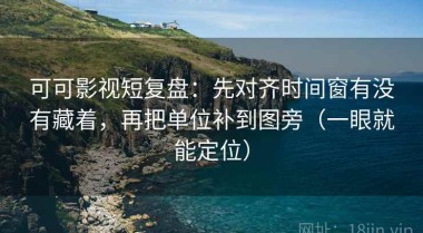 可可影视短复盘：先对齐时间窗有没有藏着，再把单位补到图旁（一眼就能定位）