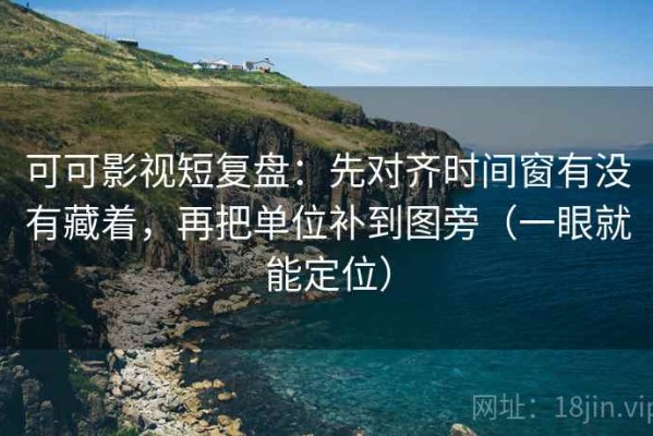 可可影视短复盘：先对齐时间窗有没有藏着，再把单位补到图旁（一眼就能定位）