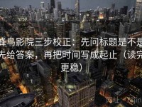 蜂鸟影院三步校正：先问标题是不是先给答案，再把时间写成起止（读完更稳）