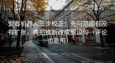 爱看机器人三步校正：先问范围有没有扩张，再把推断改成假设句（评论也能用）