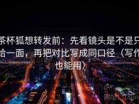 茶杯狐想转发前：先看镜头是不是只给一面，再把对比写成同口径（写作也能用）