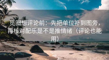 觅圈想评论前：先把单位补到图旁，再核对配乐是不是推情绪（评论也能用）