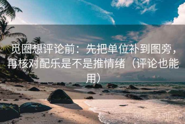 觅圈想评论前：先把单位补到图旁，再核对配乐是不是推情绪（评论也能用）