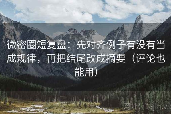 微密圈短复盘：先对齐例子有没有当成规律，再把结尾改成摘要（评论也能用）