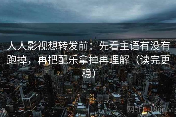 人人影视想转发前：先看主语有没有跑掉，再把配乐拿掉再理解（读完更稳）
