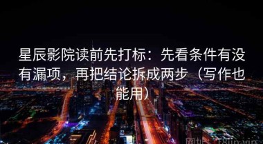 星辰影院读前先打标：先看条件有没有漏项，再把结论拆成两步（写作也能用）