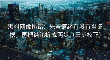 黑料网像排错：先查情绪有没有当证据，再把结论拆成两步（三步校正）