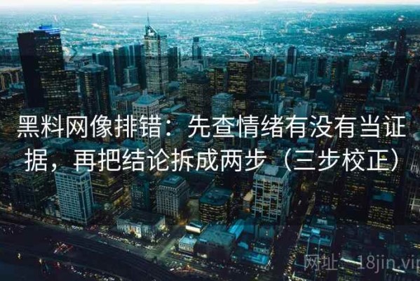 黑料网像排错：先查情绪有没有当证据，再把结论拆成两步（三步校正）