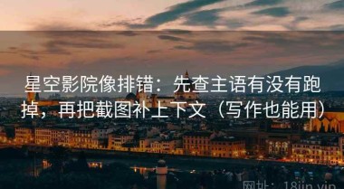 星空影院像排错：先查主语有没有跑掉，再把截图补上下文（写作也能用）