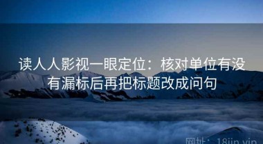 读人人影视一眼定位：核对单位有没有漏标后再把标题改成问句