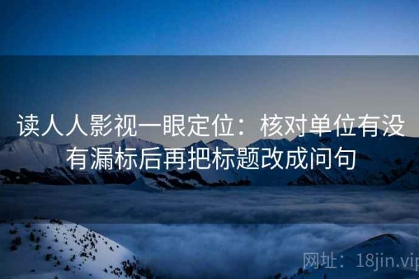 读人人影视一眼定位：核对单位有没有漏标后再把标题改成问句
