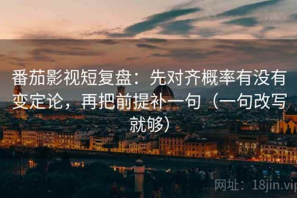 番茄影视短复盘：先对齐概率有没有变定论，再把前提补一句（一句改写就够）