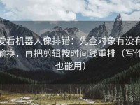 爱看机器人像排错：先查对象有没有偷换，再把剪辑按时间线重排（写作也能用）