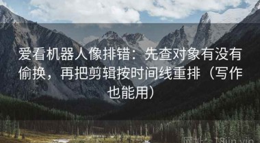 爱看机器人像排错：先查对象有没有偷换，再把剪辑按时间线重排（写作也能用）