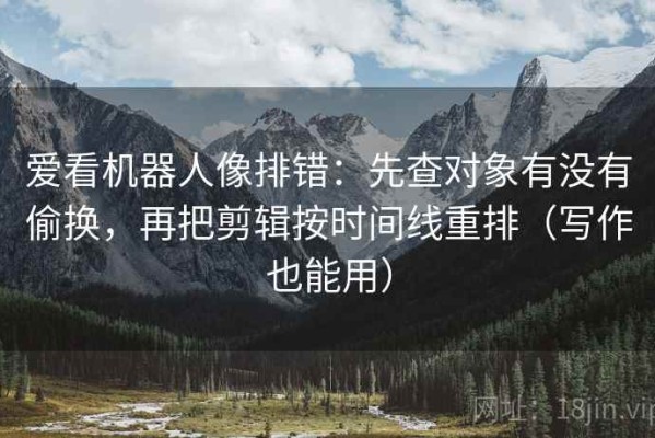 爱看机器人像排错：先查对象有没有偷换，再把剪辑按时间线重排（写作也能用）