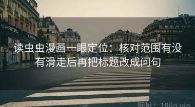 读虫虫漫画一眼定位：核对范围有没有滑走后再把标题改成问句