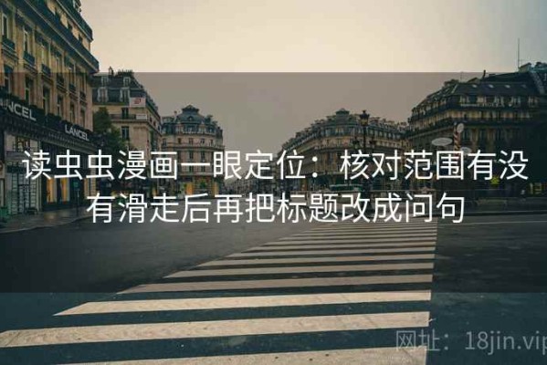 读虫虫漫画一眼定位：核对范围有没有滑走后再把标题改成问句