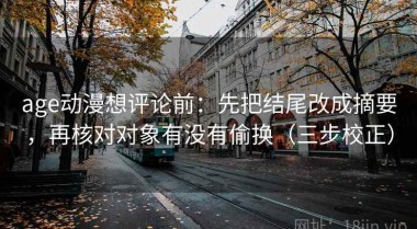 age动漫想评论前：先把结尾改成摘要，再核对对象有没有偷换（三步校正）