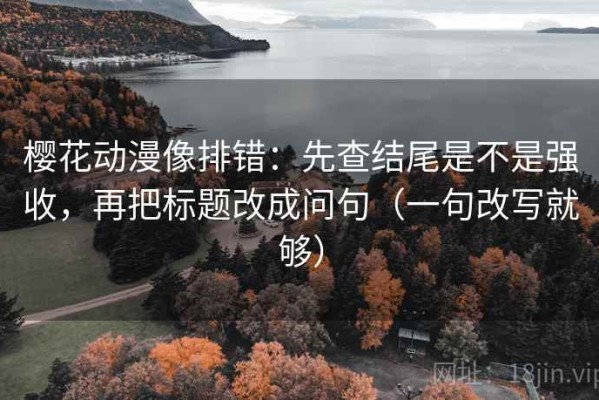 樱花动漫像排错：先查结尾是不是强收，再把标题改成问句（一句改写就够）