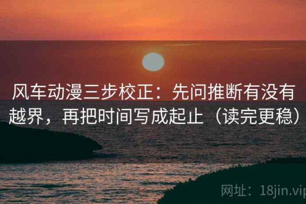 风车动漫三步校正：先问推断有没有越界，再把时间写成起止（读完更稳）