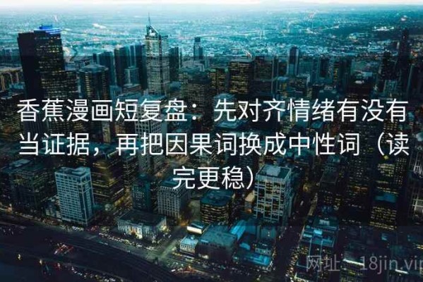 香蕉漫画短复盘：先对齐情绪有没有当证据，再把因果词换成中性词（读完更稳）